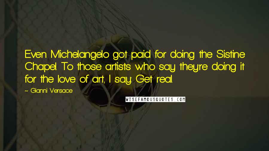 Gianni Versace Quotes: Even Michelangelo got paid for doing the Sistine Chapel. To those artists who say they're doing it for the love of art, I say: Get real.