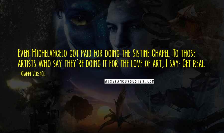 Gianni Versace Quotes: Even Michelangelo got paid for doing the Sistine Chapel. To those artists who say they're doing it for the love of art, I say: Get real.