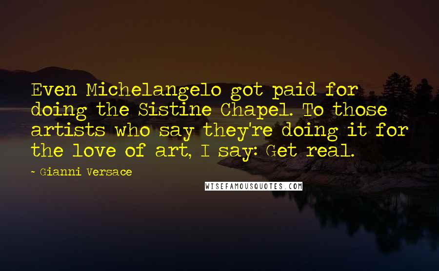 Gianni Versace Quotes: Even Michelangelo got paid for doing the Sistine Chapel. To those artists who say they're doing it for the love of art, I say: Get real.