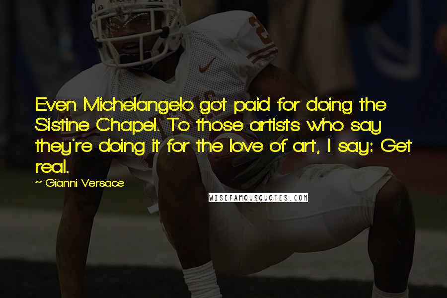 Gianni Versace Quotes: Even Michelangelo got paid for doing the Sistine Chapel. To those artists who say they're doing it for the love of art, I say: Get real.