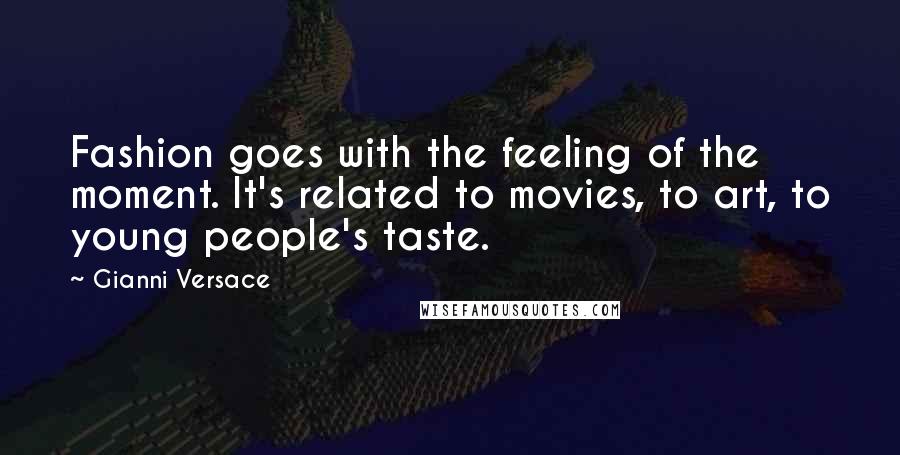 Gianni Versace Quotes: Fashion goes with the feeling of the moment. It's related to movies, to art, to young people's taste.