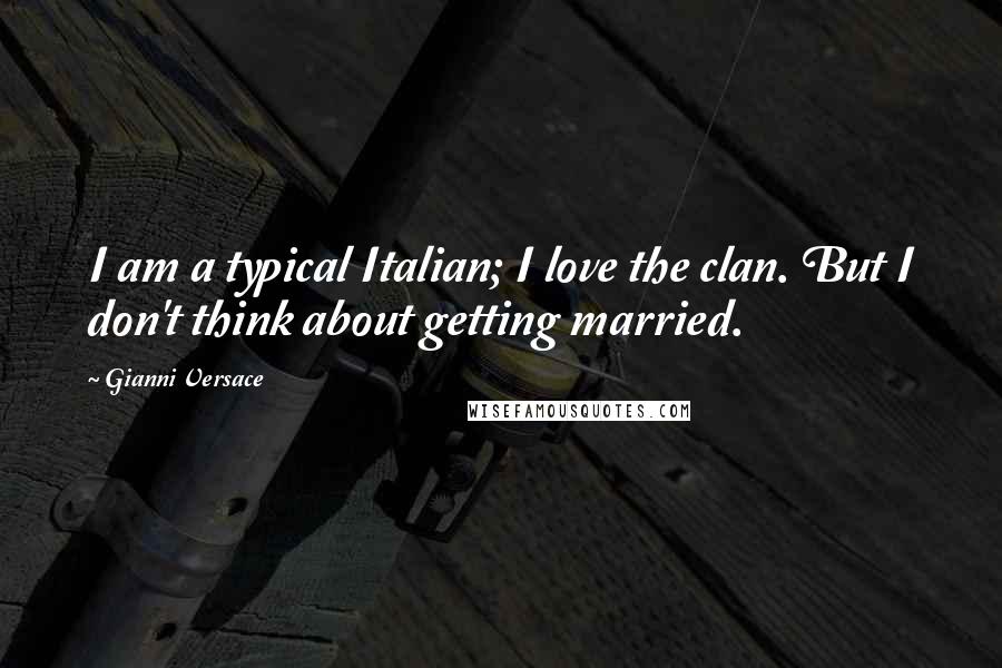 Gianni Versace Quotes: I am a typical Italian; I love the clan. But I don't think about getting married.