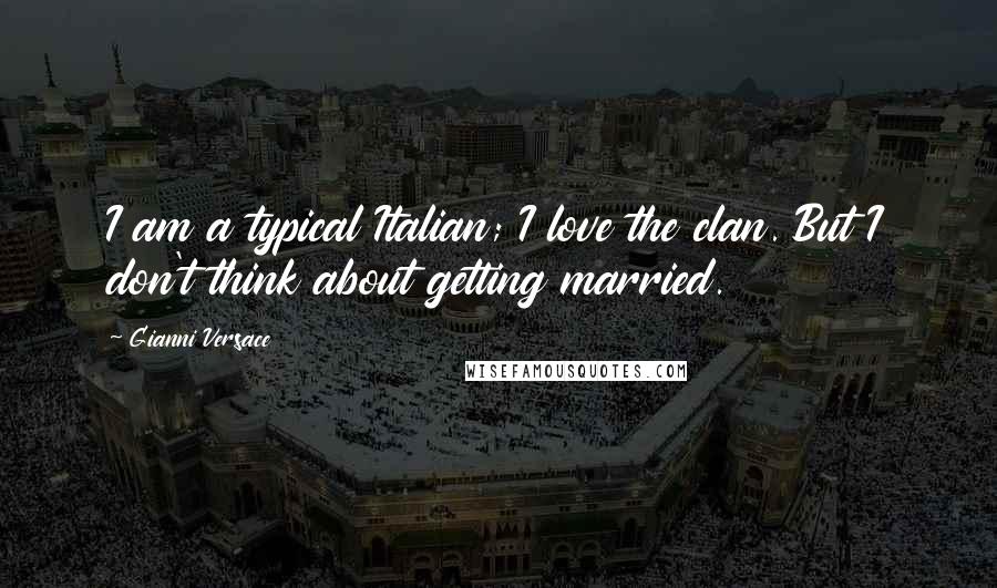 Gianni Versace Quotes: I am a typical Italian; I love the clan. But I don't think about getting married.