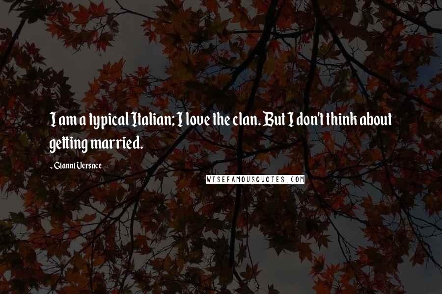 Gianni Versace Quotes: I am a typical Italian; I love the clan. But I don't think about getting married.