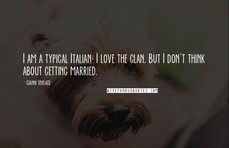 Gianni Versace Quotes: I am a typical Italian; I love the clan. But I don't think about getting married.