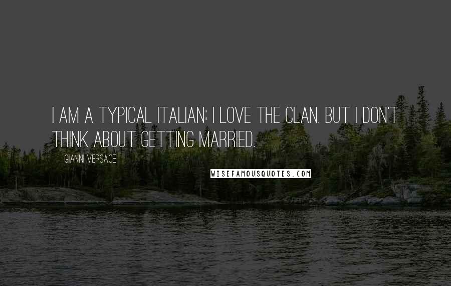 Gianni Versace Quotes: I am a typical Italian; I love the clan. But I don't think about getting married.