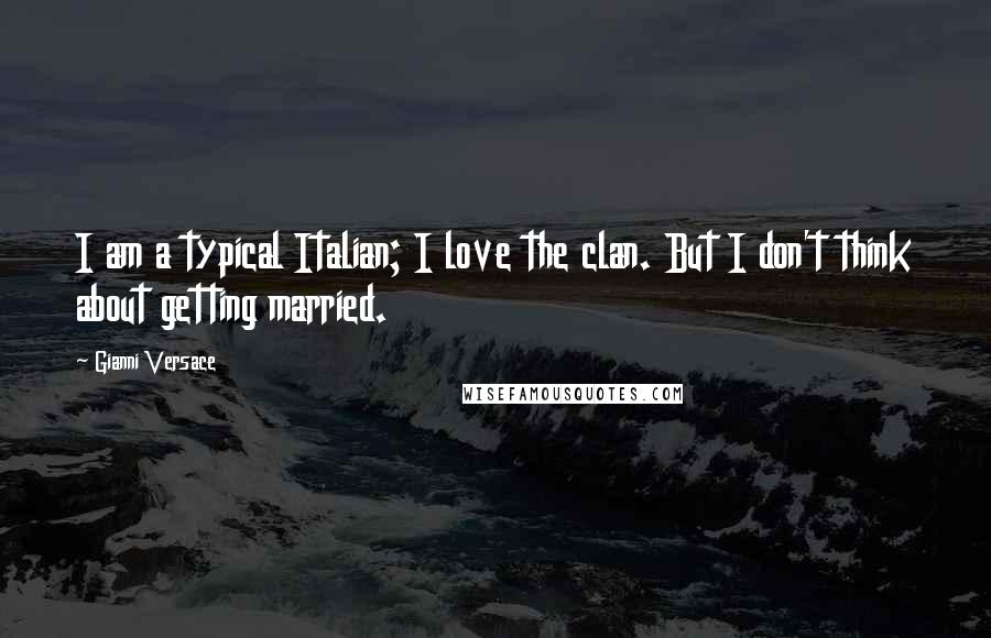 Gianni Versace Quotes: I am a typical Italian; I love the clan. But I don't think about getting married.