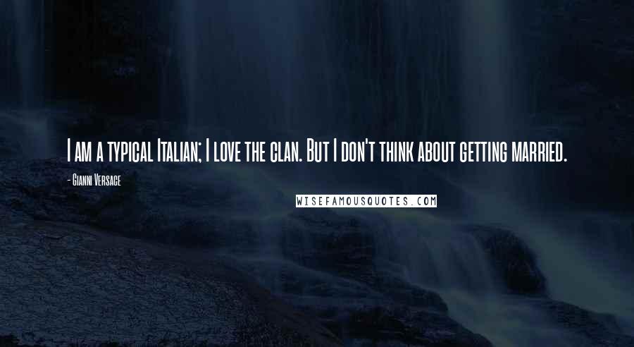 Gianni Versace Quotes: I am a typical Italian; I love the clan. But I don't think about getting married.