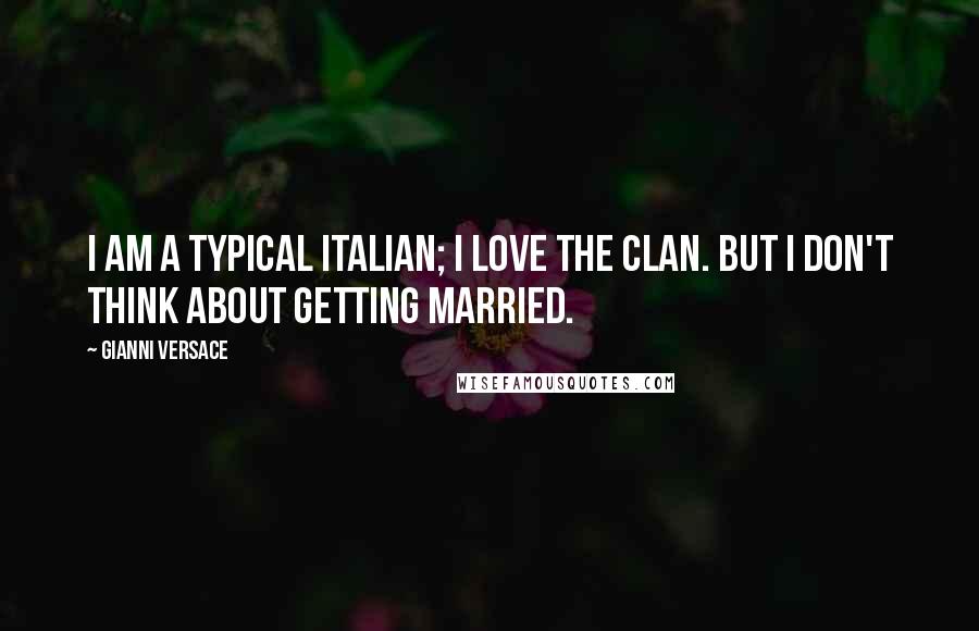 Gianni Versace Quotes: I am a typical Italian; I love the clan. But I don't think about getting married.