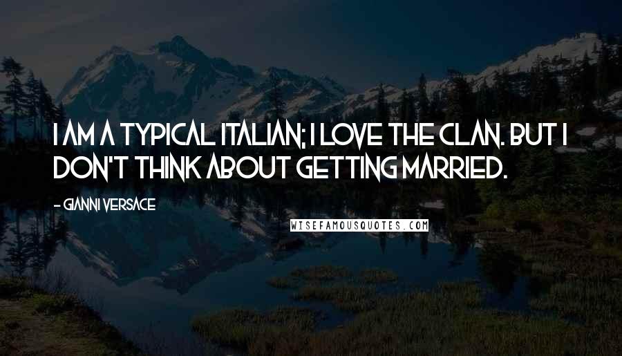 Gianni Versace Quotes: I am a typical Italian; I love the clan. But I don't think about getting married.