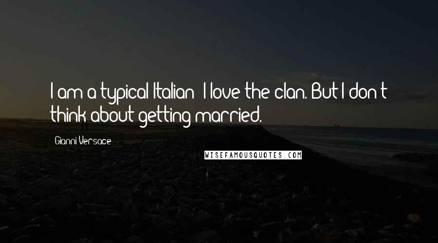 Gianni Versace Quotes: I am a typical Italian; I love the clan. But I don't think about getting married.