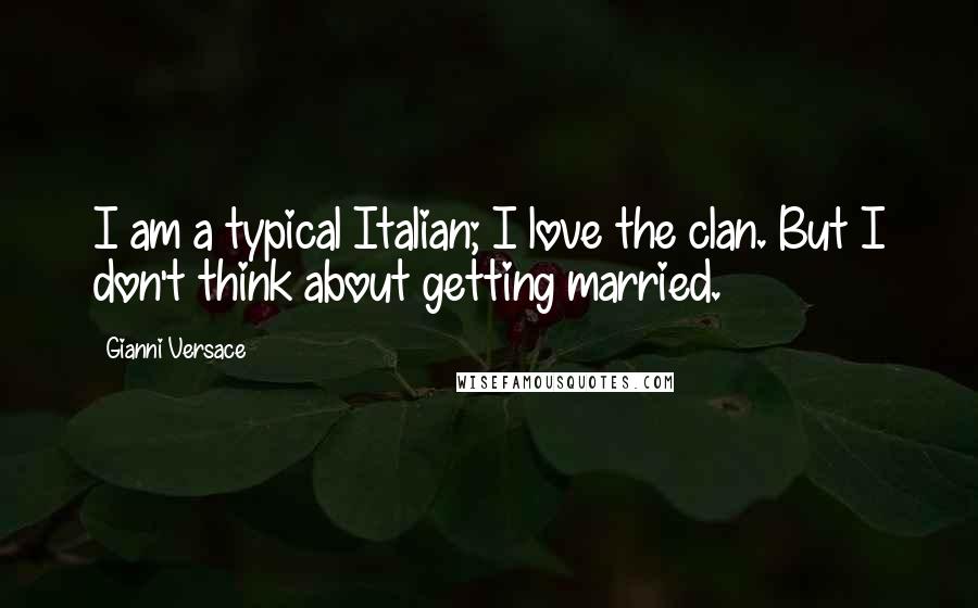 Gianni Versace Quotes: I am a typical Italian; I love the clan. But I don't think about getting married.