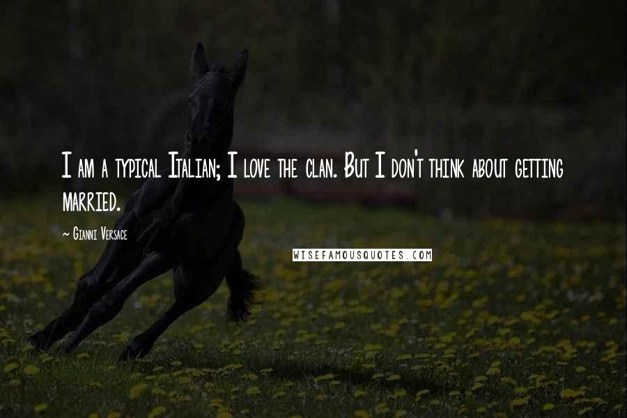 Gianni Versace Quotes: I am a typical Italian; I love the clan. But I don't think about getting married.
