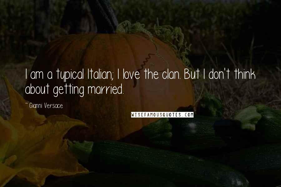 Gianni Versace Quotes: I am a typical Italian; I love the clan. But I don't think about getting married.