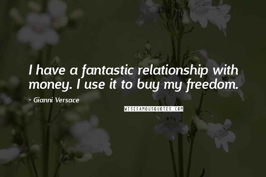 Gianni Versace Quotes: I have a fantastic relationship with money. I use it to buy my freedom.