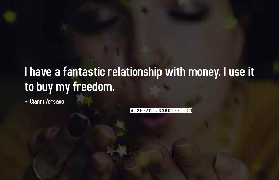 Gianni Versace Quotes: I have a fantastic relationship with money. I use it to buy my freedom.