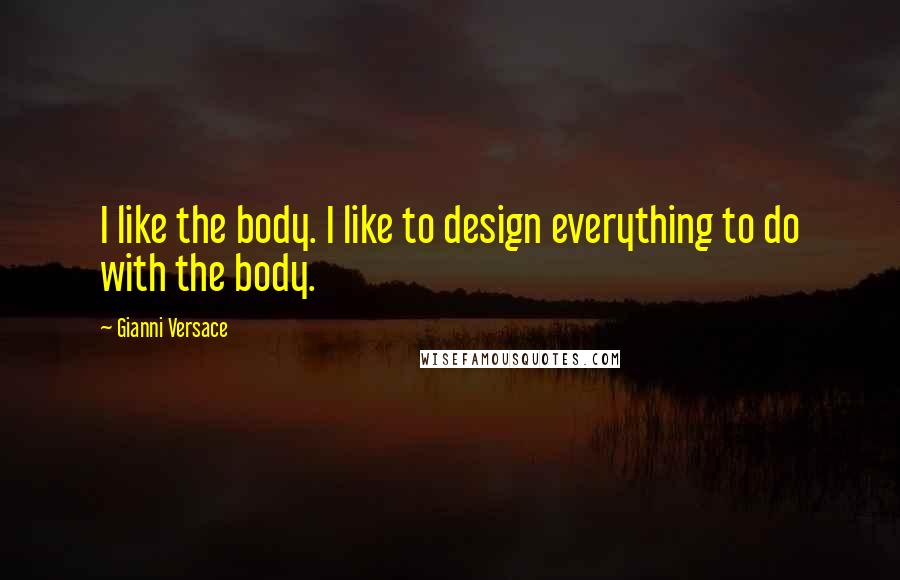 Gianni Versace Quotes: I like the body. I like to design everything to do with the body.