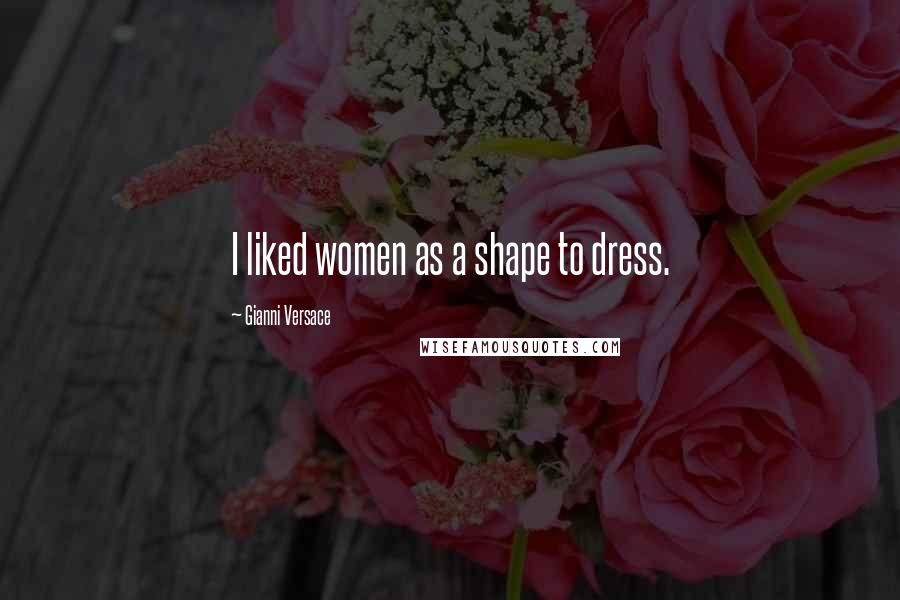 Gianni Versace Quotes: I liked women as a shape to dress.