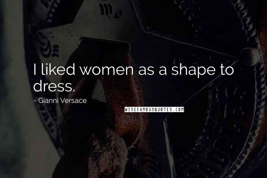 Gianni Versace Quotes: I liked women as a shape to dress.