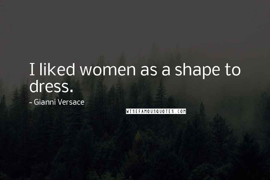 Gianni Versace Quotes: I liked women as a shape to dress.