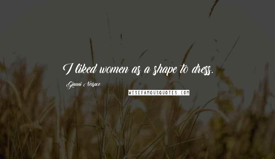 Gianni Versace Quotes: I liked women as a shape to dress.