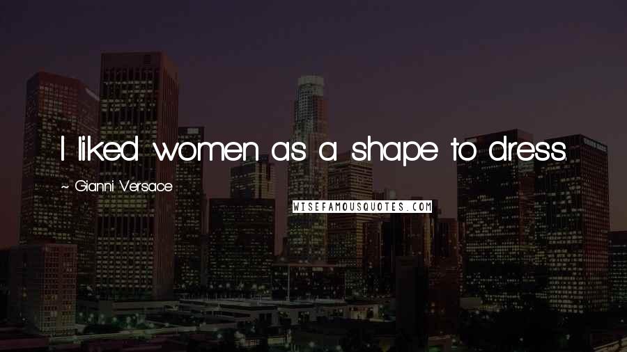 Gianni Versace Quotes: I liked women as a shape to dress.