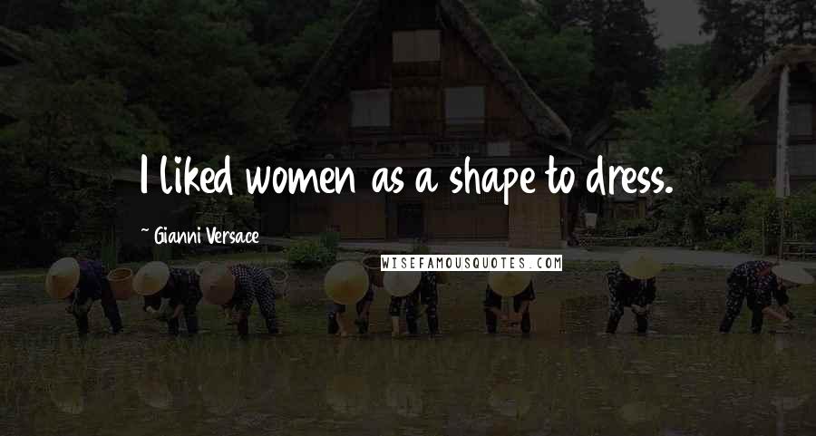 Gianni Versace Quotes: I liked women as a shape to dress.