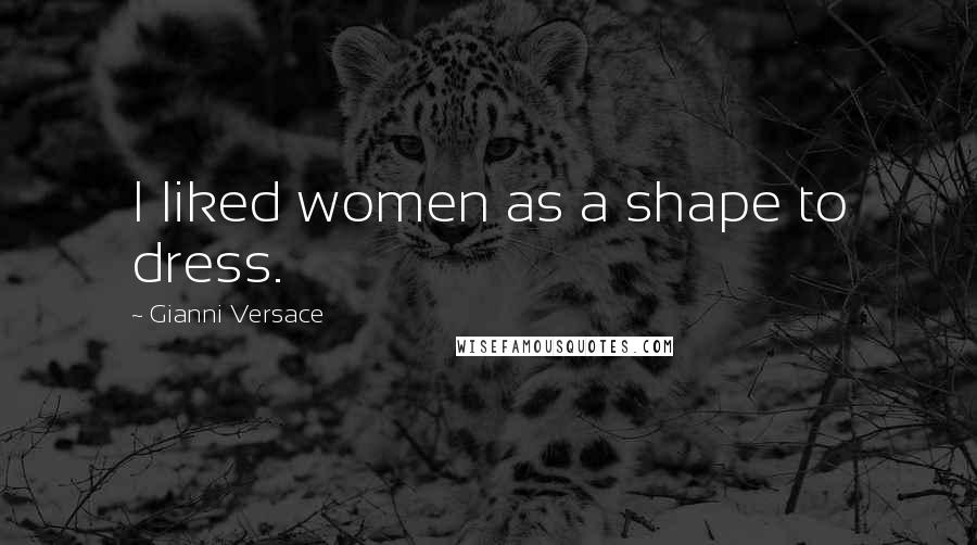 Gianni Versace Quotes: I liked women as a shape to dress.