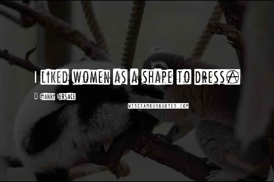 Gianni Versace Quotes: I liked women as a shape to dress.