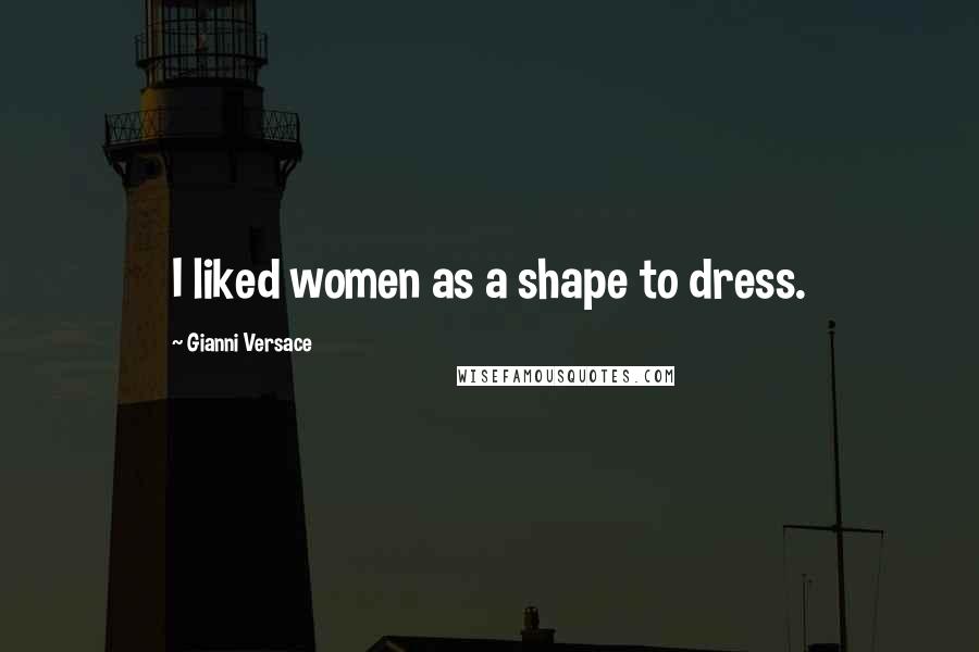 Gianni Versace Quotes: I liked women as a shape to dress.
