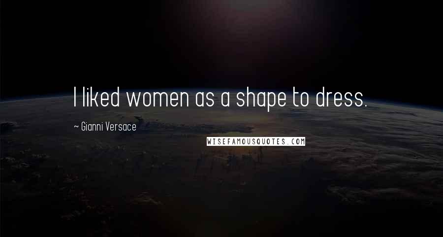 Gianni Versace Quotes: I liked women as a shape to dress.