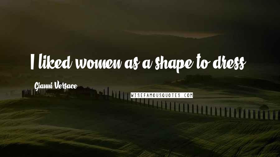 Gianni Versace Quotes: I liked women as a shape to dress.