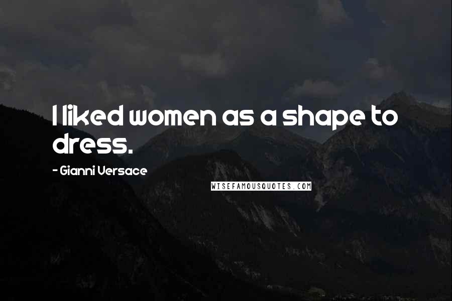Gianni Versace Quotes: I liked women as a shape to dress.
