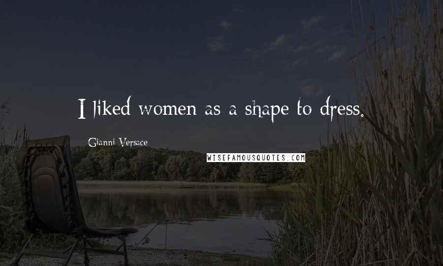 Gianni Versace Quotes: I liked women as a shape to dress.