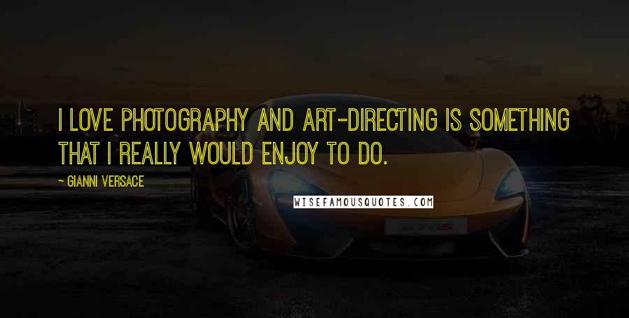 Gianni Versace Quotes: I love photography and art-directing is something that I really would enjoy to do.