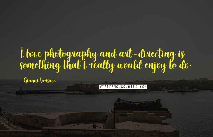 Gianni Versace Quotes: I love photography and art-directing is something that I really would enjoy to do.