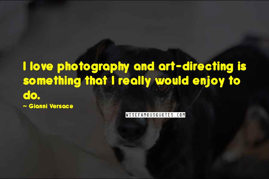 Gianni Versace Quotes: I love photography and art-directing is something that I really would enjoy to do.
