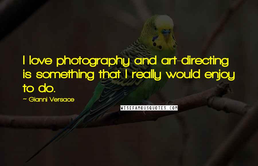 Gianni Versace Quotes: I love photography and art-directing is something that I really would enjoy to do.