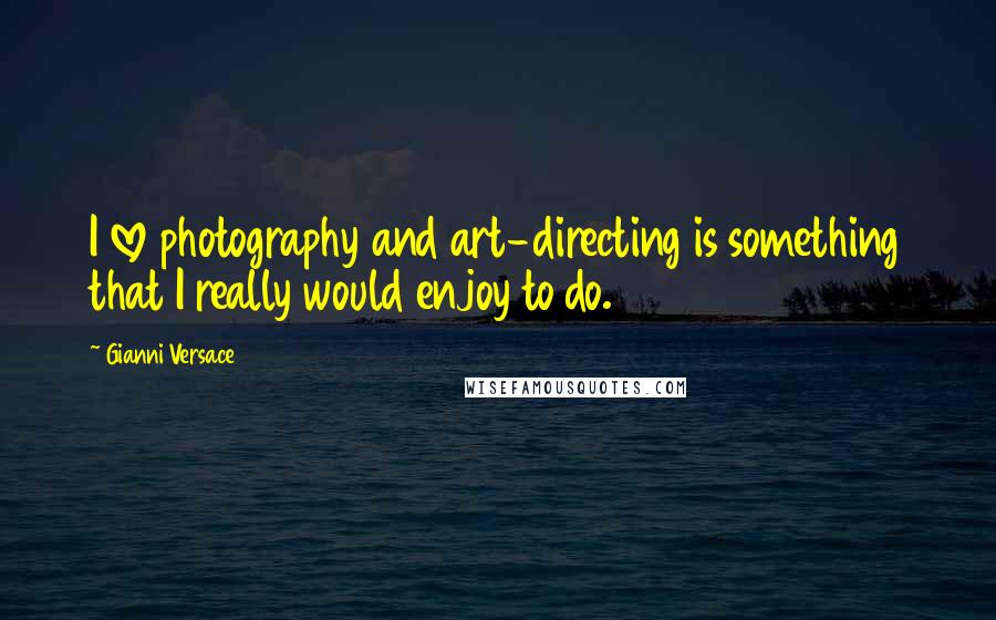 Gianni Versace Quotes: I love photography and art-directing is something that I really would enjoy to do.