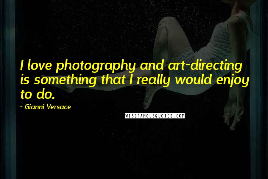 Gianni Versace Quotes: I love photography and art-directing is something that I really would enjoy to do.