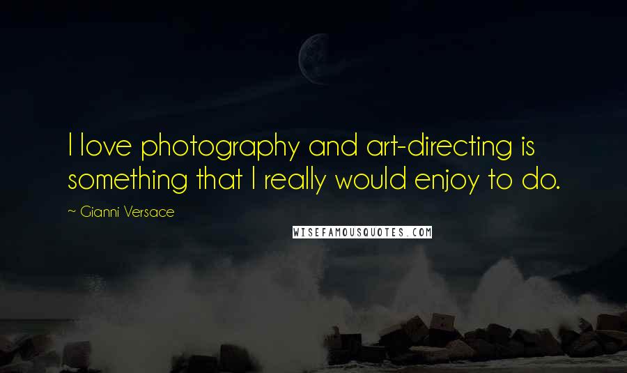Gianni Versace Quotes: I love photography and art-directing is something that I really would enjoy to do.