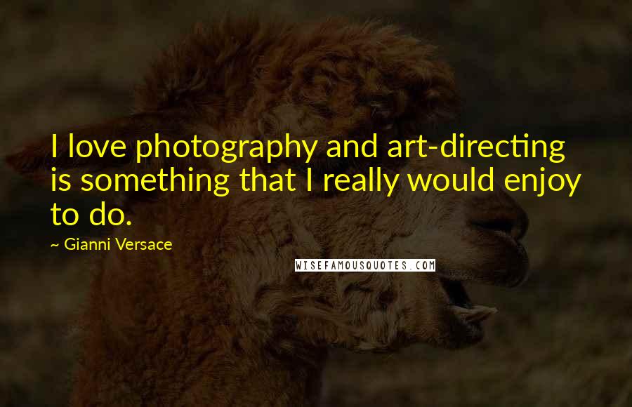 Gianni Versace Quotes: I love photography and art-directing is something that I really would enjoy to do.