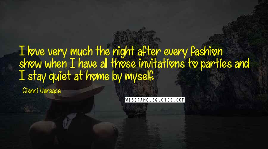 Gianni Versace Quotes: I love very much the night after every fashion show when I have all those invitations to parties and I stay quiet at home by myself.