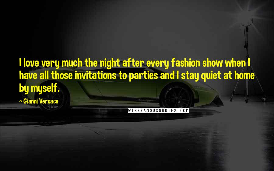 Gianni Versace Quotes: I love very much the night after every fashion show when I have all those invitations to parties and I stay quiet at home by myself.