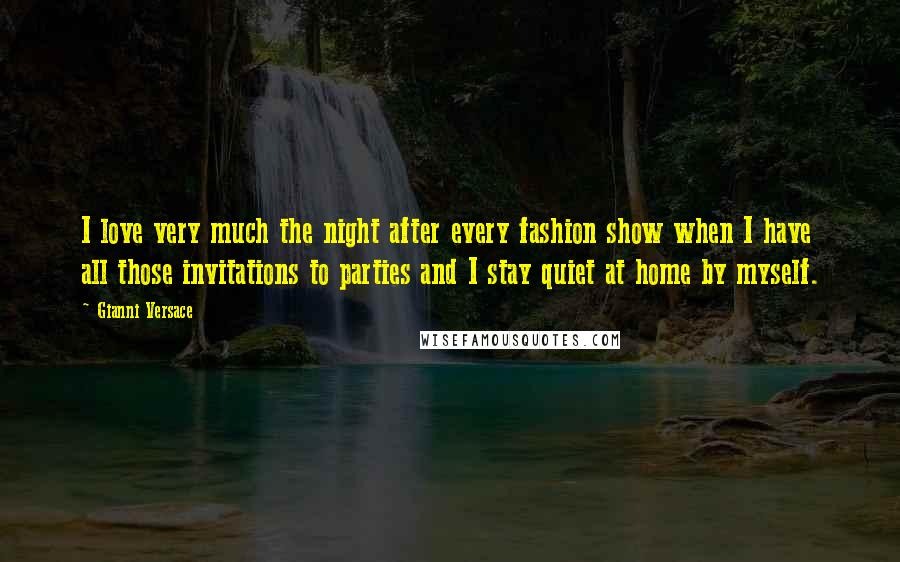 Gianni Versace Quotes: I love very much the night after every fashion show when I have all those invitations to parties and I stay quiet at home by myself.