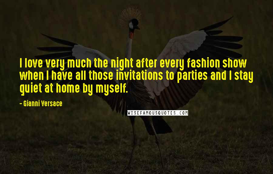 Gianni Versace Quotes: I love very much the night after every fashion show when I have all those invitations to parties and I stay quiet at home by myself.
