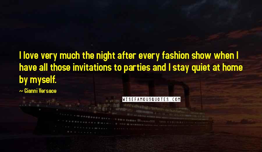 Gianni Versace Quotes: I love very much the night after every fashion show when I have all those invitations to parties and I stay quiet at home by myself.