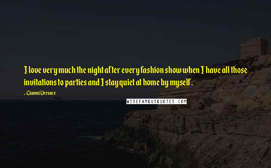 Gianni Versace Quotes: I love very much the night after every fashion show when I have all those invitations to parties and I stay quiet at home by myself.