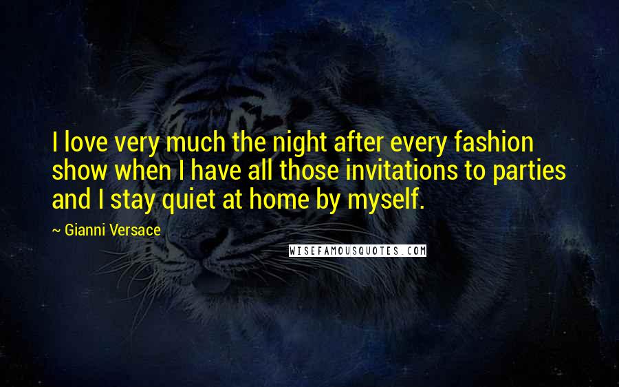 Gianni Versace Quotes: I love very much the night after every fashion show when I have all those invitations to parties and I stay quiet at home by myself.