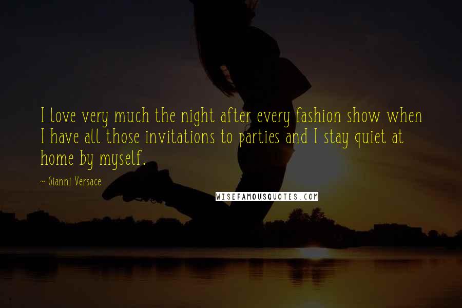 Gianni Versace Quotes: I love very much the night after every fashion show when I have all those invitations to parties and I stay quiet at home by myself.